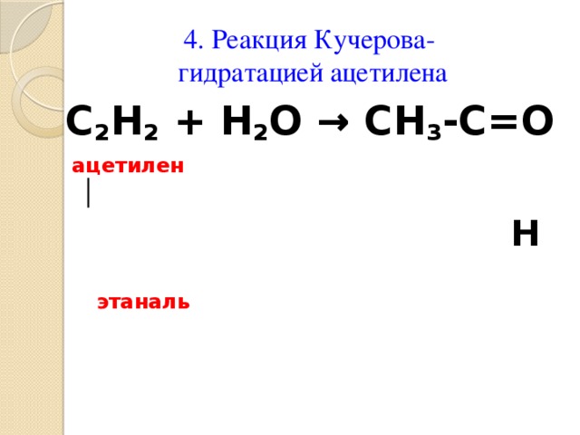 4. Реакция Кучерова-  гидратацией ацетилена С 2 Н 2 + Н 2 О → СН 3 -С=О  ацетилен  │    Н  этаналь   