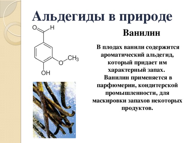 Альдегиды в природе Ванилин  В плодах ванили содержится ароматический альдегид, который придает им характерный запах.  Ванилин применяется в парфюмерии, кондитерской промышленности, для маскировки запахов некоторых продуктов. 