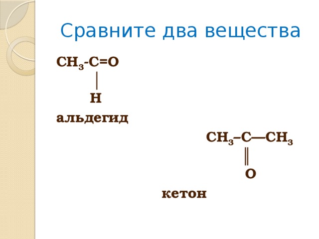 Сравните два вещества CH 3 -C=O     │  H альдегид  СН 3 –С—СН 3   ║  О        кетон 