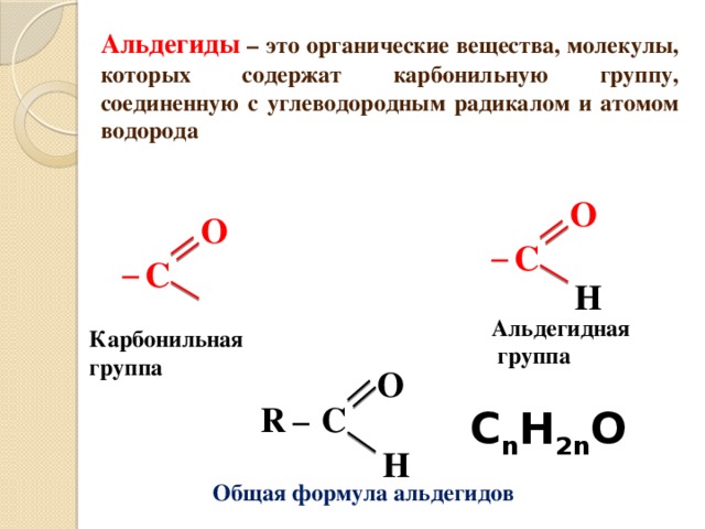 Альдегиды  – это органические вещества, молекулы, которых содержат карбонильную группу, соединенную с углеводородным радикалом и атомом водорода О О С ─ С ─ Н Альдегидная  группа Карбонильная группа О С R ─ C n H 2n O Н Общая формула альдегидов 