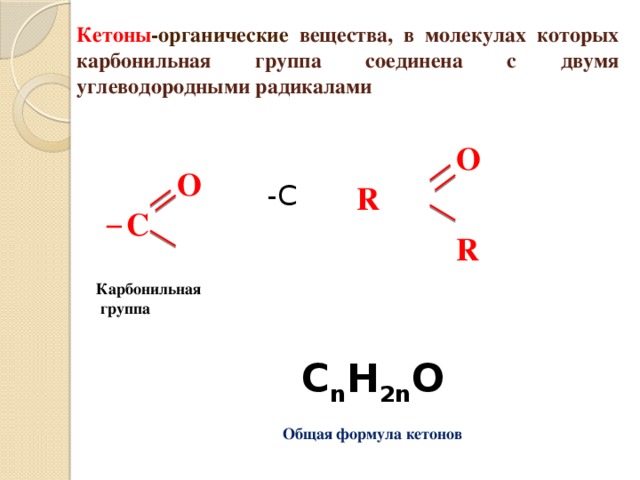 Кетоны -органические вещества, в молекулах которых карбонильная группа соединена с двумя углеводородными радикалами       -C О О R С ─ R Карбонильная  группа C n H 2n O Общая формула кетонов 