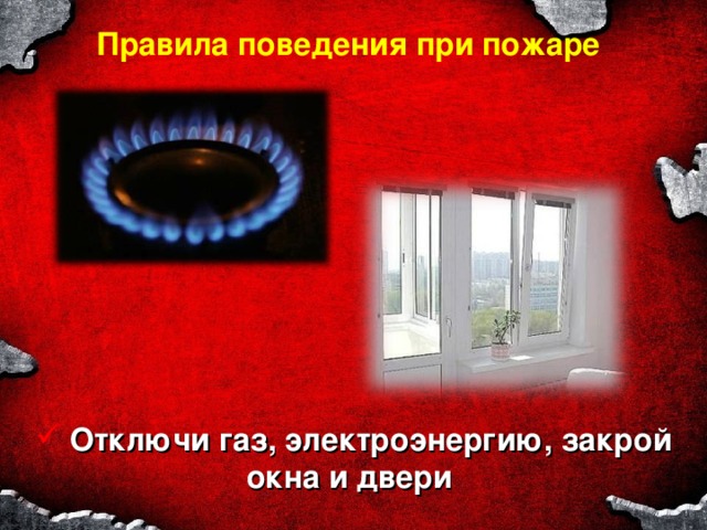Правила поведения при пожаре  Отключи газ, электроэнергию, закрой окна и двери 