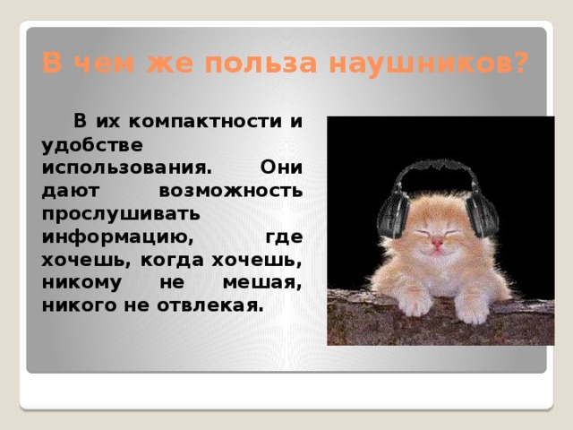 В чем же польза наушников?   В их компактности и удобстве использования. Они дают возможность прослушивать информацию, где хочешь, когда хочешь, никому не мешая, никого не отвлекая. 