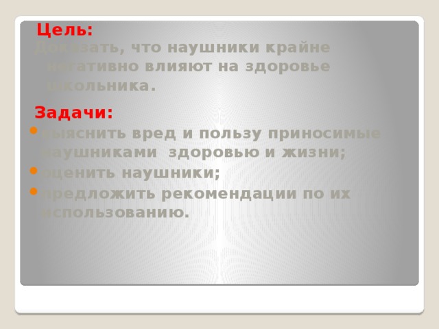 Цель: Доказать, что наушники крайне негативно влияют на здоровье школьника. Задачи: выяснить вред и пользу приносимые наушниками здоровью и жизни; оценить наушники; предложить рекомендации по их использованию. 