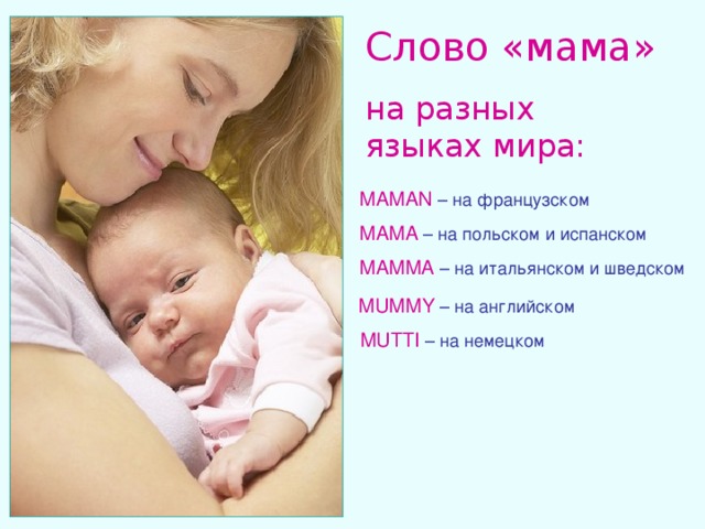 Слово «мама» на разных языках мира: MAMAN  – на французском MAMA  – на польском и испанском MAMMA  – на итальянском и шведском MUMMY  – на английском MUTTI  – на немецком 