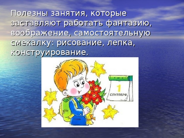 Полезны занятия, которые заставляют работать фантазию, воображение, самостоятельную смекалку: рисование, лепка, конструирование. 