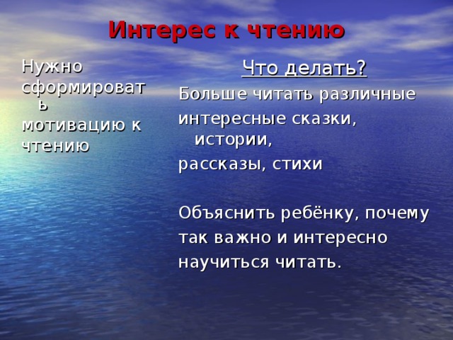 Интерес к чтению Нужно сформировать мотивацию к чтению Что делать? Больше читать различные интересные сказки, истории, рассказы, стихи Объяснить ребёнку, почему так важно и интересно научиться читать. 