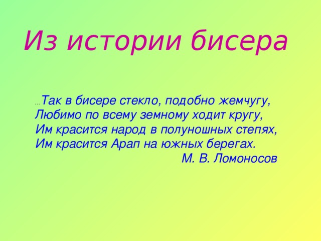 Из истории бисера … Так в бисере стекло, подобно жемчугу, Любимо по всему земному ходит кругу, Им красится народ в полуношных степях, Им красится Арап на южных берегах.  М. В. Ломоносов 