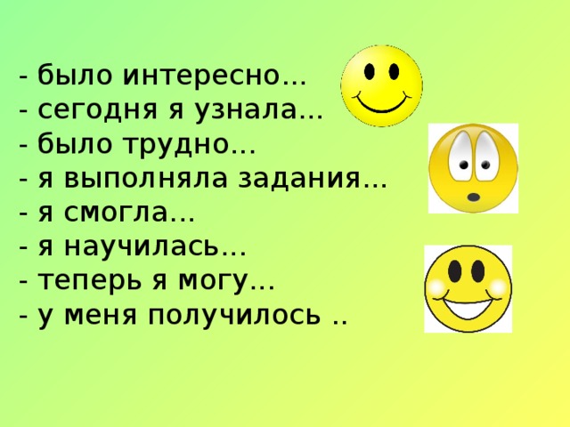 - было интересно... - сегодня я узнала... - было трудно... - я выполняла задания... - я смогла... - я научилась... - теперь я могу... - у меня получилось .. 