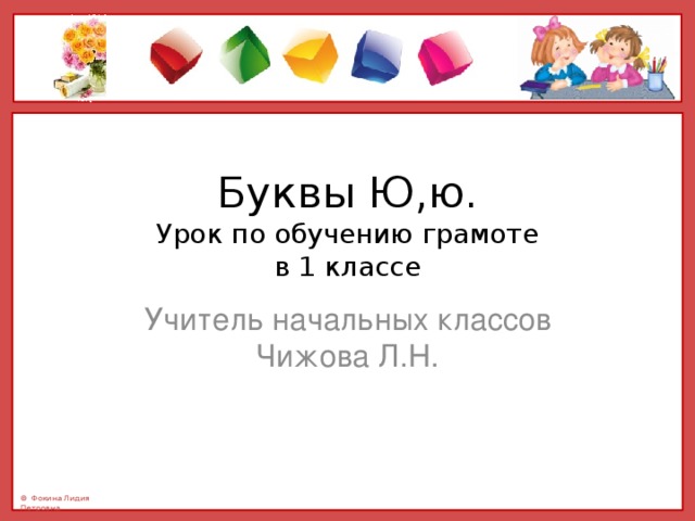 Буквы Ю,ю.  Урок по обучению грамоте  в 1 классе Учитель начальных классов Чижова Л.Н. 