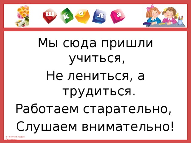 Мы сюда пришли учиться, Не лениться, а трудиться. Работаем старательно, Слушаем внимательно! 