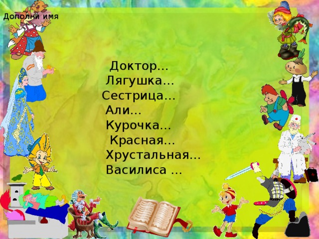 Дополни имя  Доктор…                 Лягушка…               Сестрица…                Али…                Курочка…                 Красная…                Хрустальная…  Василиса … 