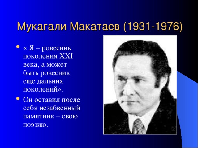 Мукагали Макатаев (1931-1976) « Я – ровесник поколения ХХI века, а может быть ровесник еще дальних поколений». Он оставил после себя незабвенный памятник – свою поэзию. 