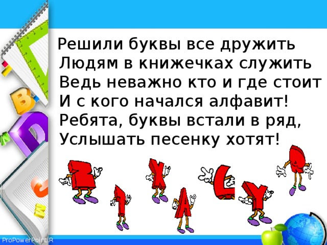 Решили буквы все дружить  Людям в книжечках служить  Ведь неважно кто и где стоит  И с кого начался алфавит!  Ребята, буквы встали в ряд,  Услышать песенку хотят!