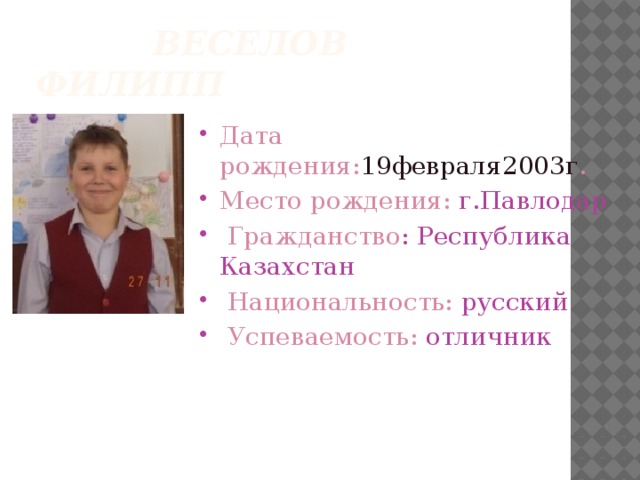  Веселов Филипп Дата рождения: 19февраля2003г . Место рождения: г.Павлодар  Гражданство : Республика Казахстан  Национальность: русский  Успеваемость: отличник 