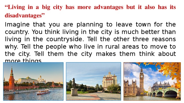 “ Living in a big city has more advantages but it also has its disadvantages” Imagine that you are planning to leave town for the country.  You think living in the city is much better than living in the countryside. Tell the other three reasons why. Tell the people who live in rural areas to move to the city. Tell them the city makes them think about more things.