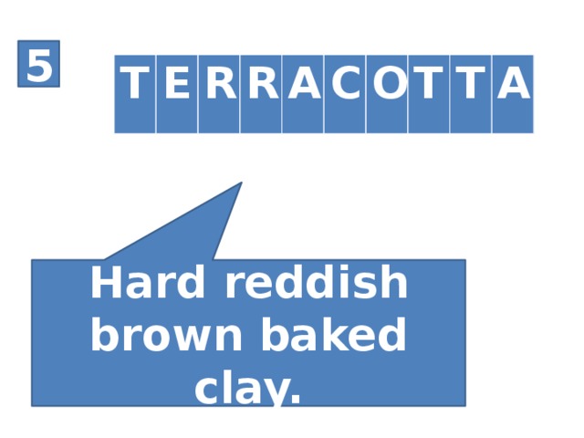 5 T E R R A C O T T A Hard reddish brown baked clay.