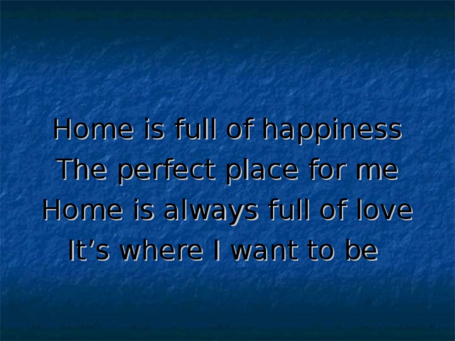 Home is full of happiness The perfect place for me Home is always full of love It’s where I want to be  