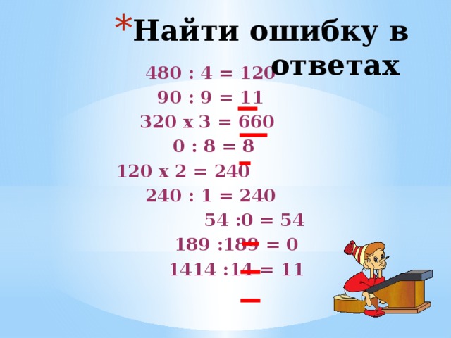 Найти ошибку в ответах 480 : 4 = 120 90 : 9 = 11 320 х 3 = 660  0 : 8 = 8 120 х 2 = 240  240 : 1 = 240  54 :0 = 54  189 :189 = 0  1414 :14 = 11 