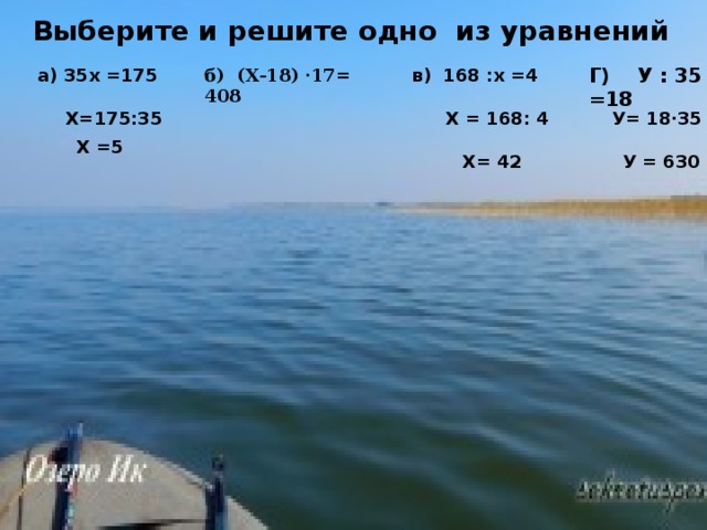 Выберите и решите одно из уравнений Г) У : 35 =18 б) (Х-18) ·17= 408  в) 168 :х =4 а) 35х =175 У= 18·35  Х = 168: 4 Х=175:35 Х =5 У = 630 Х= 42  