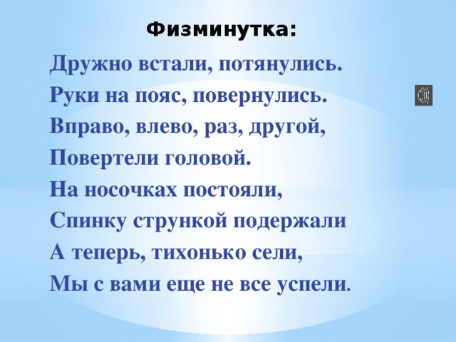 Физминутка:  Дружно встали, потянулись. Руки на пояс, повернулись. Вправо, влево, раз, другой, Повертели головой. На носочках постояли, Спинку стрункой подержали А теперь, тихонько сели, Мы с вами еще не все успели . 