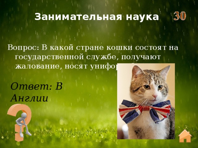 Занимательная наука Вопрос: В какой стране кошки состоят на государственной службе, получают жалование, носят униформу? Ответ: В Англии 