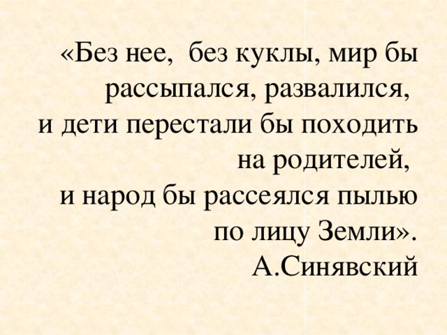 «Без нее, без куклы, мир бы рассыпался, развалился, и дети перестали бы походить на родителей, и народ бы рассеялся пылью по лицу Земли». А.Синявский