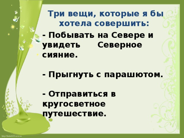 Три вещи, которые я бы хотела совершить: - Побывать на Севере и увидеть Северное сияние.   - Прыгнуть с парашютом.   - Отправиться в кругосветное путешествие. 