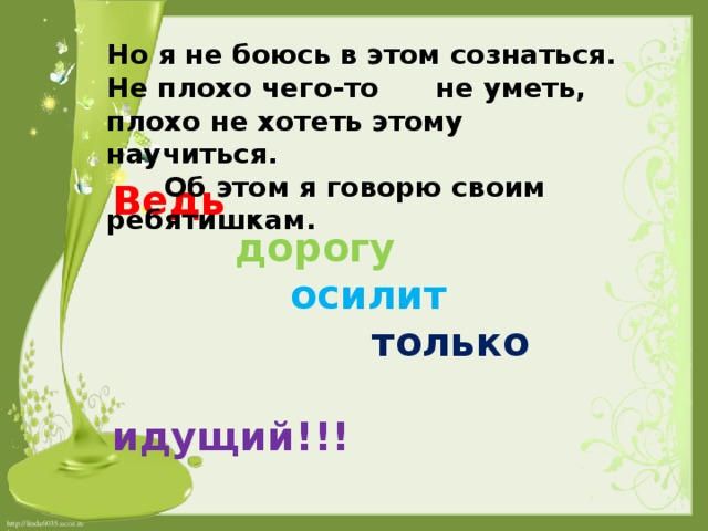 Но я не боюсь в этом сознаться. Не плохо чего-то не уметь, плохо не хотеть этому научиться.  Об этом я говорю своим ребятишкам. Ведь    дорогу   осилит    только   идущий!!!   