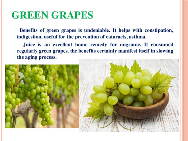 Green grapes  Benefits of green grapes is undeniable. It helps with constipation, indigestion, useful for the prevention of cataracts, asthma.  Juice is an excellent home remedy for migraine. If consumed regularly green grapes, the benefits certainly manifest itself in slowing the aging process. 