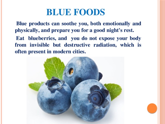 Blue foods  Blue products can soothe you, both emotionally and physically, and prepare you for a good night's rest.  Eat blueberries, and you do not expose your body from invisible but destructive radiation, which is often present in modern cities. 