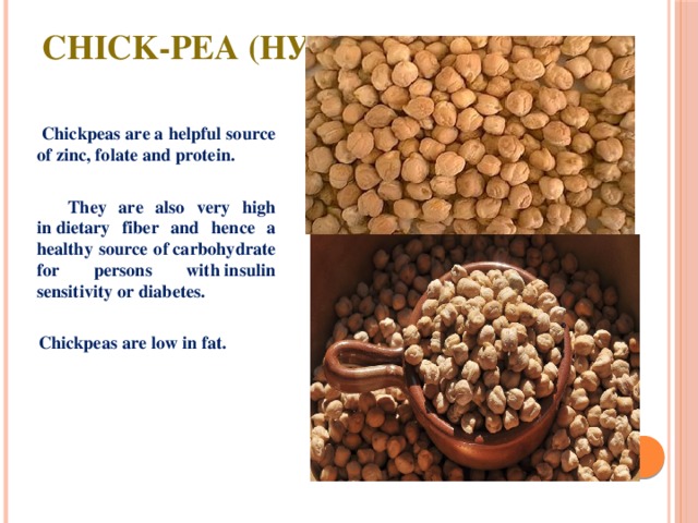 Chick-pea (нут)  Chickpeas are a helpful source of zinc, folate and protein.   They are also very high in dietary fiber and hence a healthy source of carbohydrate for persons with insulin sensitivity or diabetes.   Chickpeas are low in fat. 