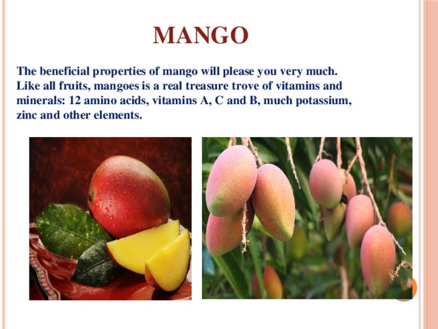 Mango The beneficial properties of mango will please you very much. Like all fruits, mangoes is a real treasure trove of vitamins and minerals: 12 amino acids, vitamins A, C and B, much potassium, zinc and other elements. 