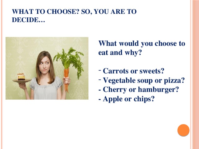 What to choose? So, you are to decide… What would you choose to eat and why?   Carrots or sweets?  Vegetable soup or pizza? - Cherry or hamburger? - Apple or chips? 