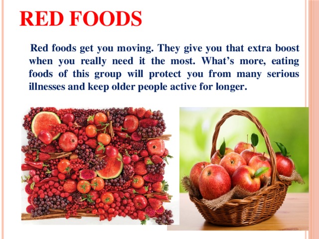 Red foods  Red foods get you moving. They give you that extra boost when you really need it the most. What’s more, eating foods of this group will protect you from many serious illnesses and keep older people active for longer. 
