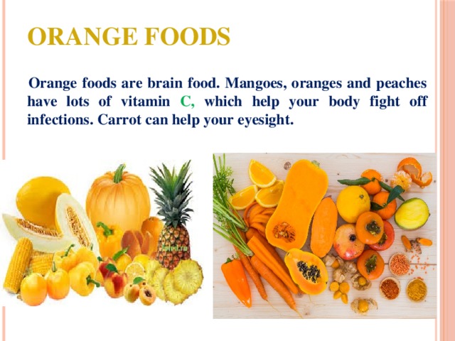 Orange foods  Orange foods are brain food. Mangoes, oranges and peaches have lots of vitamin C, which help your body fight off infections. Carrot can help your eyesight. 