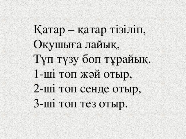 Қатар – қатар тізіліп, Оқушыға лайық, Түп түзу боп тұрайық. 1-ші топ жәй отыр, 2-ші топ сенде отыр, 3-ші топ тез отыр. 