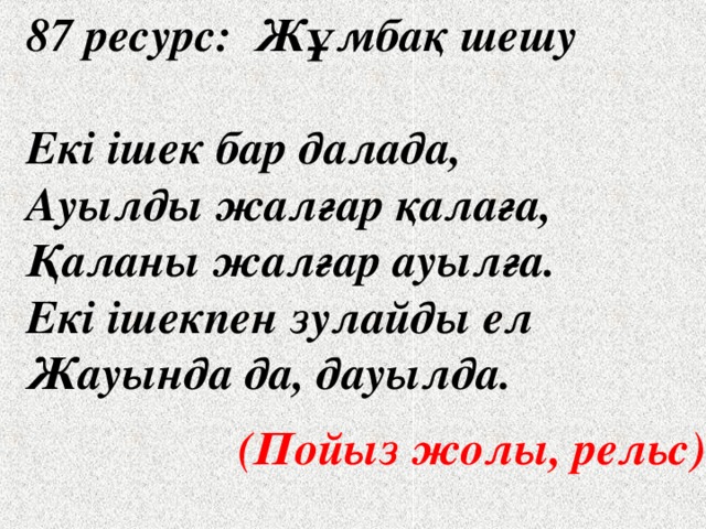 87 ресурс: Жұмбақ шешу  Екі ішек бар далада, Ауылды жалғар қалаға, Қаланы жалғар ауылға. Екі ішекпен зулайды ел Жауында да, дауылда.     (Пойыз жолы, рельс) 