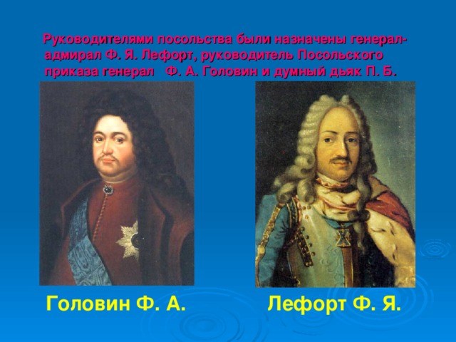  Руководителями посольства были назначены генерал-адмирал Ф. Я. Лефорт, руководитель Посольского приказа генерал Ф. А. Головин и думный дьяк П. Б. Возницын. Головин Ф. А. Лефорт Ф. Я. 