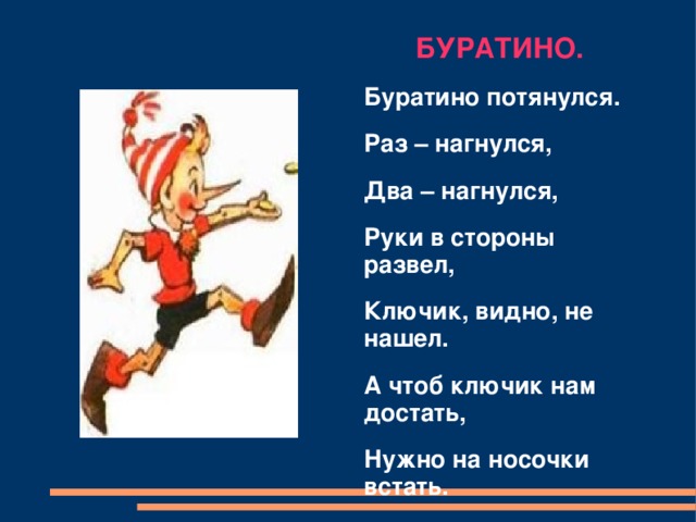 БУРАТИНО. Буратино потянулся. Раз – нагнулся, Два – нагнулся, Руки в стороны развел, Ключик, видно, не нашел. А чтоб ключик нам достать, Нужно на носочки встать.  