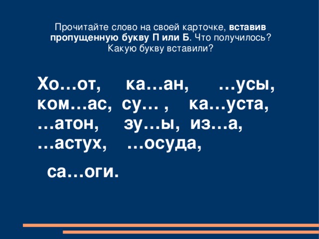 Прочитайте слово на своей карточке, вставив пропущенную букву П или Б . Что получилось? Какую букву вставили? Хо…от, ка…ан, …усы, ком…ас, су… , ка…уста, …атон, зу…ы, из…а, …астух, …осуда,  са…оги. 