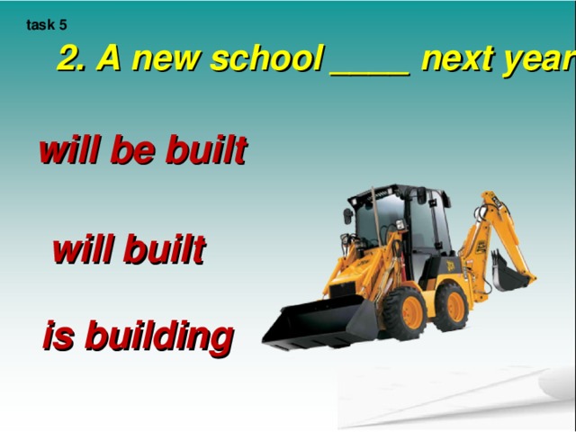 task 5 2. A new school ____ next year.    will be built will built is building 