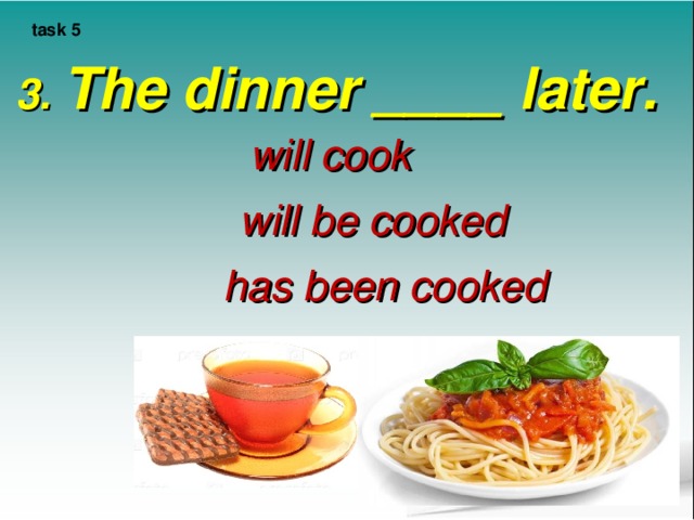 task 5 3. The dinner ____ later. will cook will be cooked has been cooked 