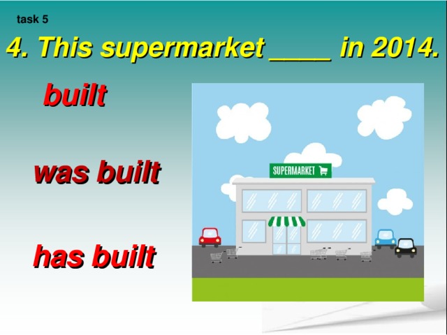 task 5 4. This supermarket ____ in 2014.     built was built has built 