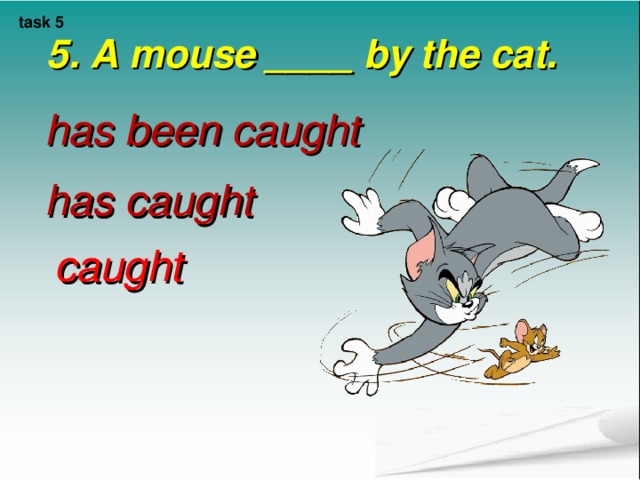 task 5 5. A mouse ____ by the cat.    has been caught has caught caught 