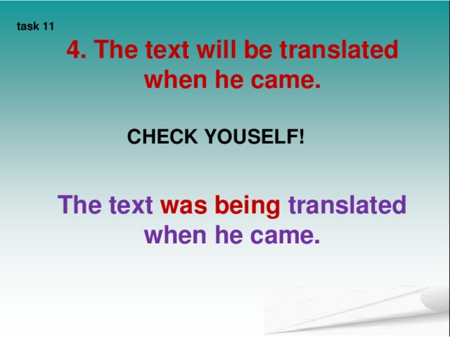 Make questions. task 10 The window glass was broken. (Was…?) English is spoken all over the world . ( What..?)   The work will be done. (When…?)   The book has been translated (Why …?)  