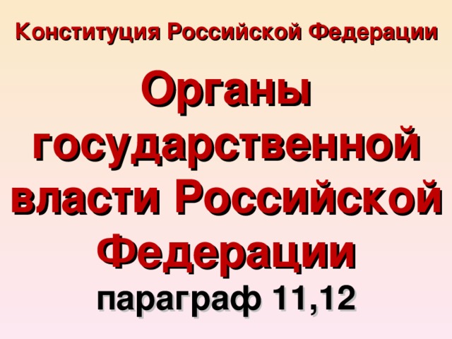 Конституция Российской Федерации  Органы государственной власти Российской Федерации параграф 11,12 