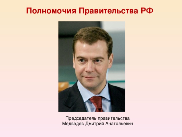 Полномочия Правительства РФ Председатель правительства Медведев Дмитрий Анатольевич 