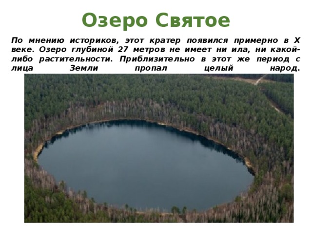 Озеро Святое По мнению историков, этот кратер появился примерно в X веке. Озеро глубиной 27 метров не имеет ни ила, ни какой-либо растительности. Приблизительно в этот же период с лица Земли пропал целый народ.     