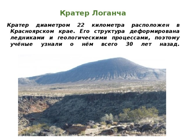 Кратер Логанча Кратер диаметром 22 километра расположен в Красноярском крае. Его структура деформирована ледниками и геологическими процессами, поэтому учёные узнали о нём всего 30 лет назад.    